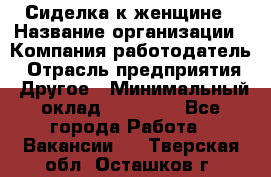 Сиделка к женщине › Название организации ­ Компания-работодатель › Отрасль предприятия ­ Другое › Минимальный оклад ­ 27 000 - Все города Работа » Вакансии   . Тверская обл.,Осташков г.